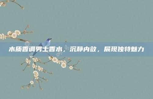 木质香调男士香水，沉静内敛，展现独特魅力
