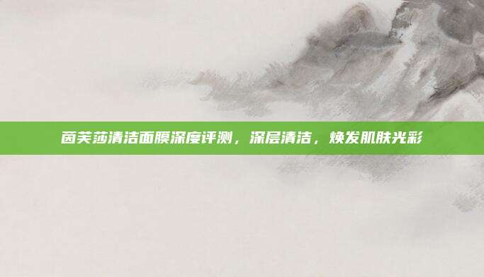 茵芙莎清洁面膜深度评测，深层清洁，焕发肌肤光彩