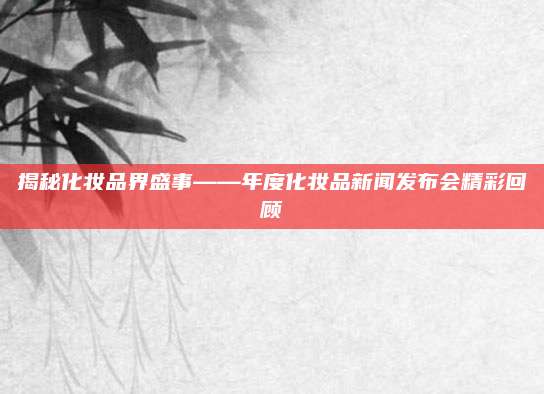 揭秘化妆品界盛事——年度化妆品新闻发布会精彩回顾