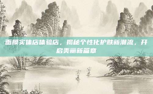 面膜实体店体验店，揭秘个性化护肤新潮流，开启美丽新篇章