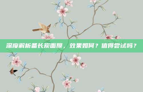 深度解析备长炭面膜，效果如何？值得尝试吗？