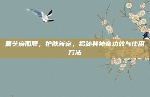 黑芝麻面膜，护肤新宠，揭秘其神奇功效与使用方法