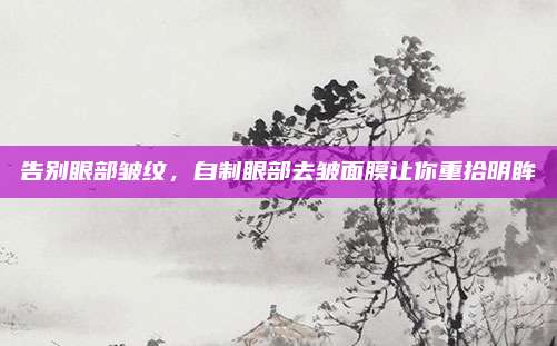 告别眼部皱纹，自制眼部去皱面膜让你重拾明眸
