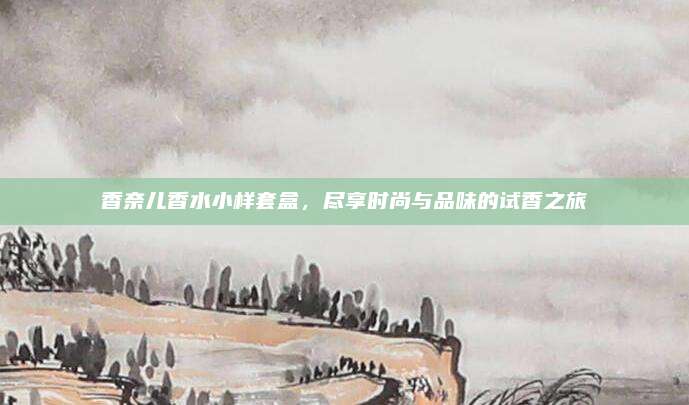 香奈儿香水小样套盒，尽享时尚与品味的试香之旅