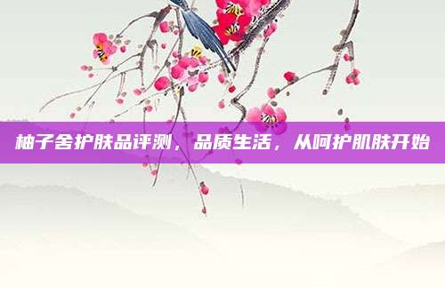 柚子舍护肤品评测，品质生活，从呵护肌肤开始