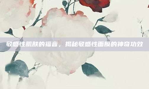 敏感性肌肤的福音，揭秘敏感性面膜的神奇功效