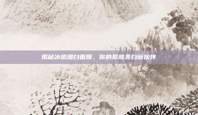 揭秘冰肌细白面膜，你的肌肤美白新伙伴