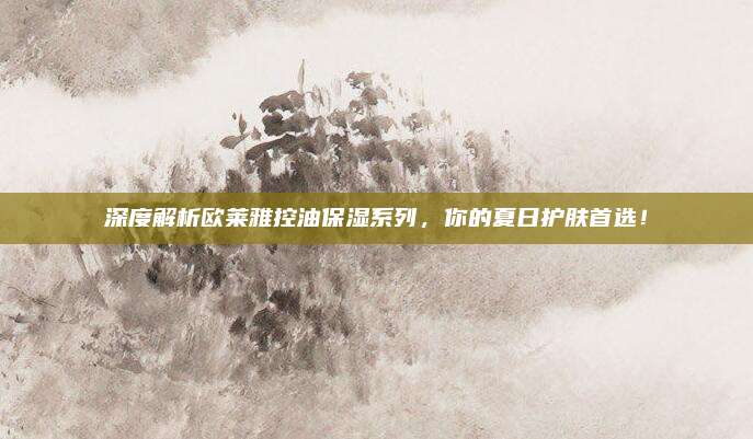深度解析欧莱雅控油保湿系列，你的夏日护肤首选！