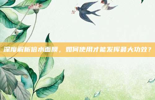 深度解析倍水面膜，如何使用才能发挥最大功效？