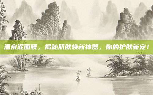 温泉泥面膜，揭秘肌肤焕新神器，你的护肤新宠！