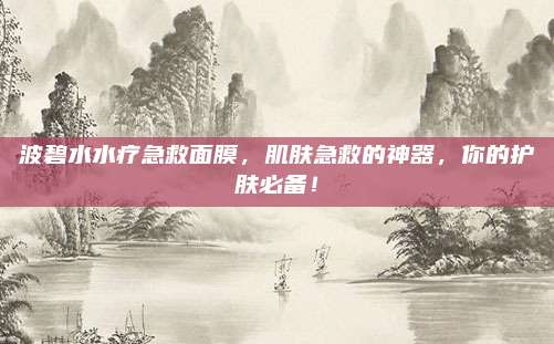 波碧水水疗急救面膜，肌肤急救的神器，你的护肤必备！
