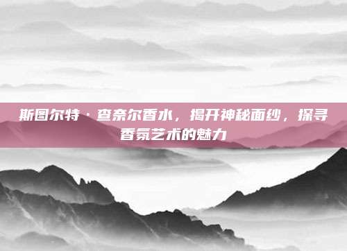 斯图尔特·查奈尔香水，揭开神秘面纱，探寻香氛艺术的魅力