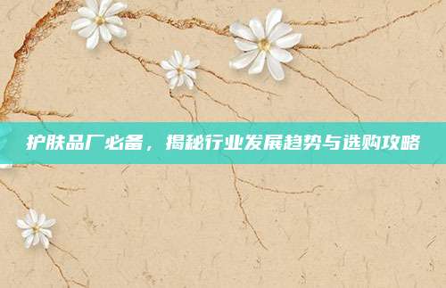 护肤品厂必备,揭秘行业发展趋势与选购攻略