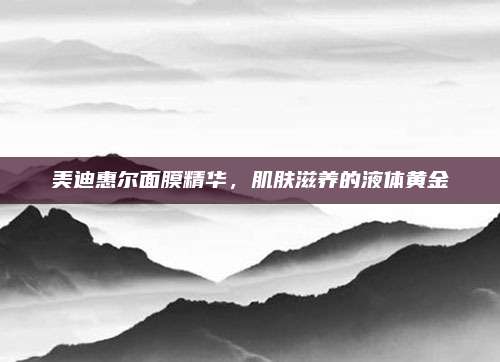 美迪惠尔面膜精华，肌肤滋养的液体黄金
