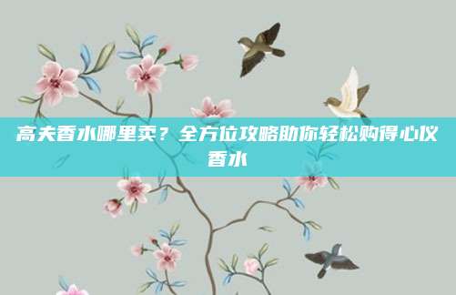 高夫香水哪里卖?全方位攻略助你轻松购得心仪香水