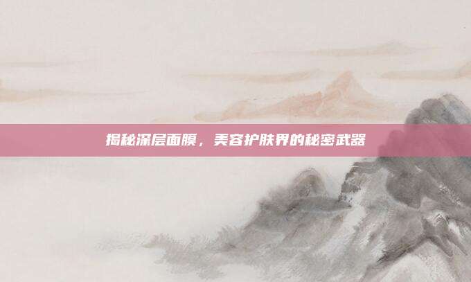 揭秘深层面膜，美容护肤界的秘密武器