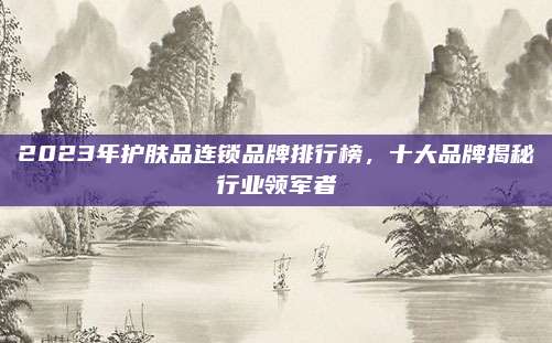 2023年护肤品连锁品牌排行榜,十大品牌揭秘行业领军者