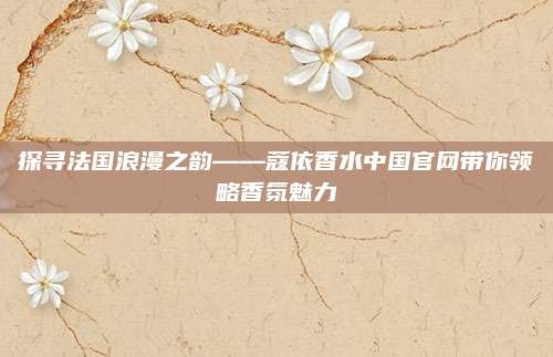 探寻法国浪漫之韵——蔻依香水中国官网带你领略香氛魅力