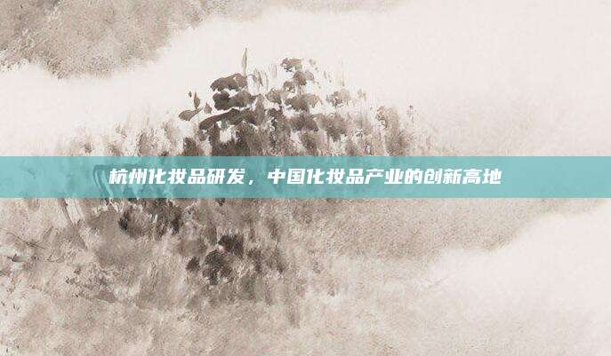 杭州化妆品研发，中国化妆品产业的创新高地