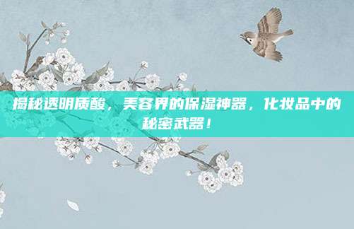 揭秘透明质酸,美容界的保湿神器,化妆品中的秘密武器!