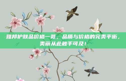 雅邦护肤品价格一览,品质与价格的完美平衡,美丽从此触手可及!