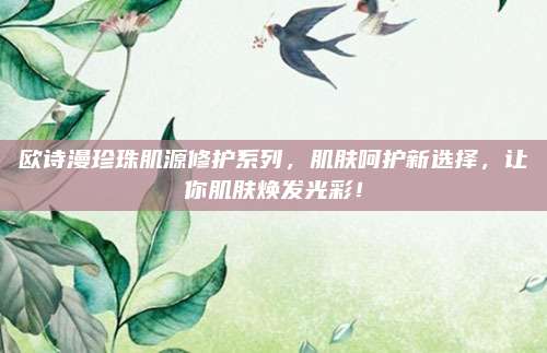 欧诗漫珍珠肌源修护系列，肌肤呵护新选择，让你肌肤焕发光彩！