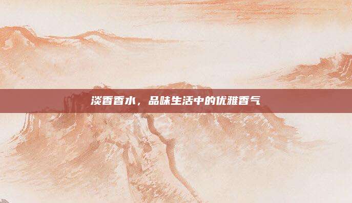淡香香水，品味生活中的优雅香气