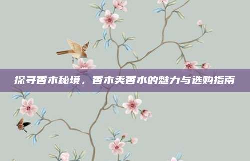 探寻香木秘境，香木类香水的魅力与选购指南