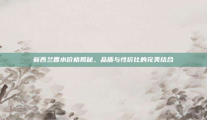 新西兰香水价格揭秘，品质与性价比的完美结合