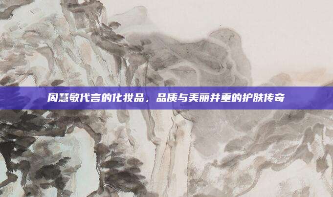 周慧敏代言的化妆品，品质与美丽并重的护肤传奇