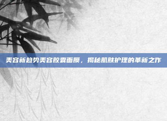 美容新趋势美容胶囊面膜，揭秘肌肤护理的革新之作