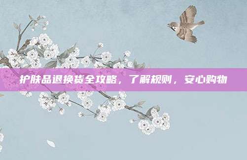 护肤品退换货全攻略，了解规则，安心购物