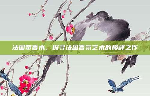 法国帝香水，探寻法国香氛艺术的巅峰之作