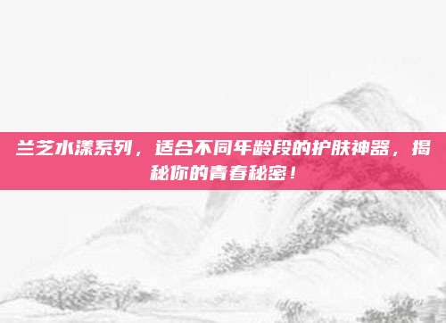 兰芝水漾系列，适合不同年龄段的护肤神器，揭秘你的青春秘密！