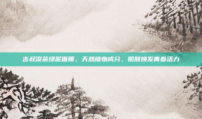 吉叔凉茶绿泥面膜，天然植物成分，肌肤焕发青春活力