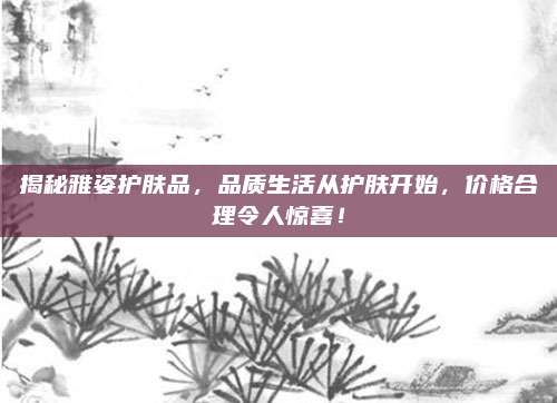 揭秘雅姿护肤品，品质生活从护肤开始，价格合理令人惊喜！