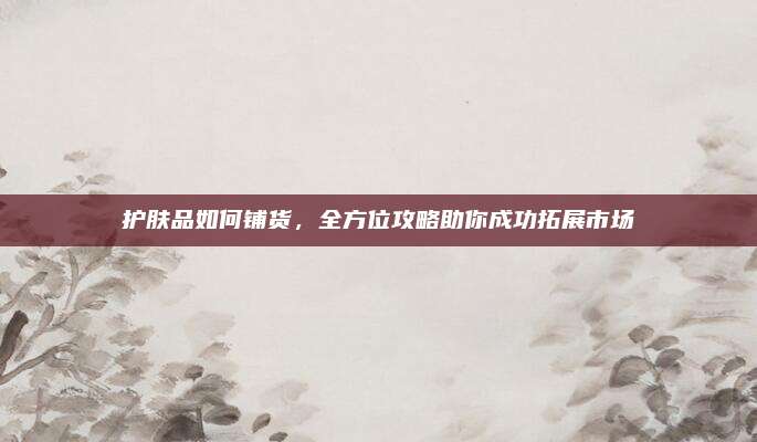 护肤品如何铺货，全方位攻略助你成功拓展市场