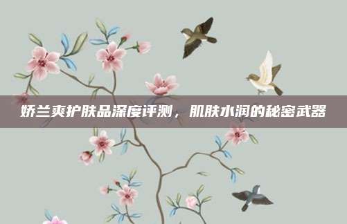 娇兰爽护肤品深度评测，肌肤水润的秘密武器