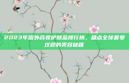 2023年国外药妆护肤品排行榜，盘点全球最受欢迎的美容秘籍