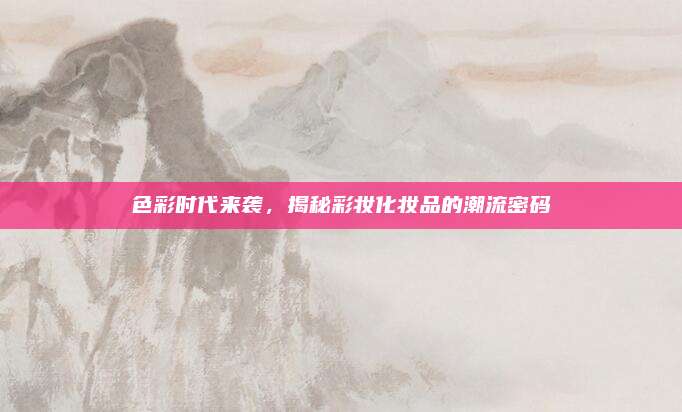 色彩时代来袭，揭秘彩妆化妆品的潮流密码