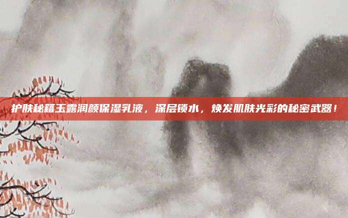 护肤秘籍玉露润颜保湿乳液，深层锁水，焕发肌肤光彩的秘密武器！