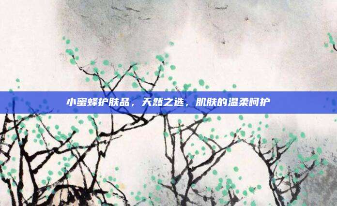 小蜜蜂护肤品，天然之选，肌肤的温柔呵护