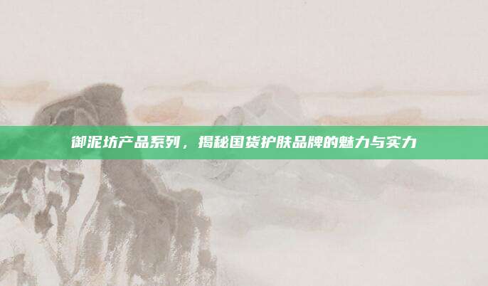 御泥坊产品系列，揭秘国货护肤品牌的魅力与实力