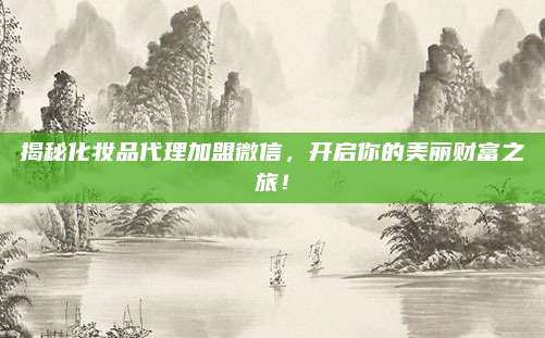 揭秘化妆品代理加盟微信，开启你的美丽财富之旅！