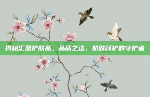 揭秘汇恩护肤品，品质之选，肌肤呵护的守护者