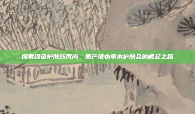 探索绿色护肤新风尚，国产植物草本护肤品的崛起之路