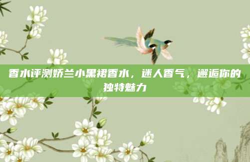 香水评测娇兰小黑裙香水，迷人香气，邂逅你的独特魅力