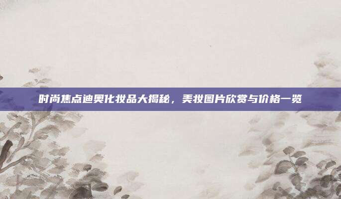 时尚焦点迪奥化妆品大揭秘，美妆图片欣赏与价格一览
