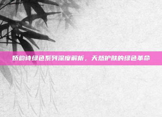 娇韵诗绿色系列深度解析，天然护肤的绿色革命