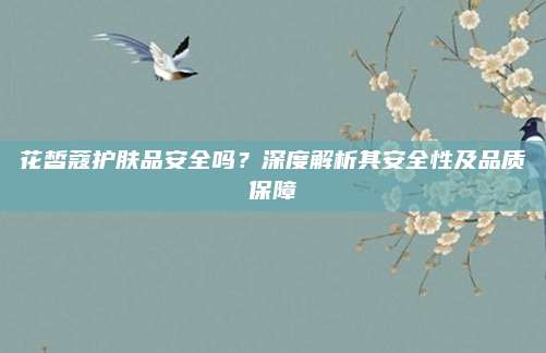 花皙蔻护肤品安全吗？深度解析其安全性及品质保障